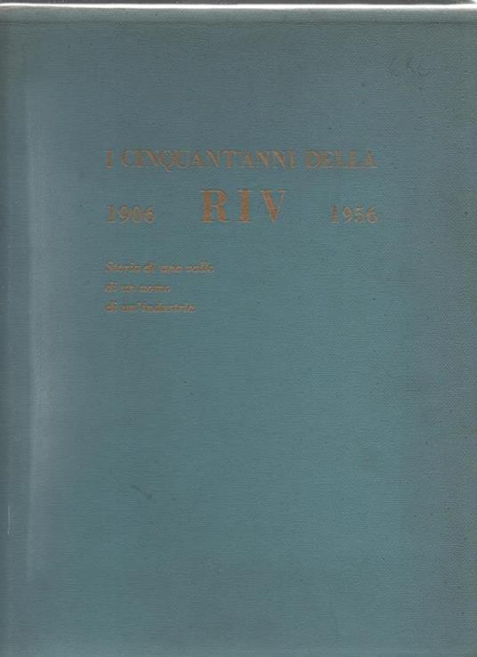 I cinquant'anni della Riv 1906 - 1956. Storia di una valle di un uomo di un'industria. Il testo e l 'edizione di questo libro sono stati curati da Marziano Bernardi. Prefazione di Giovanni Agnelli Presidente della RIV - Officine di Villar Perosa - copertina