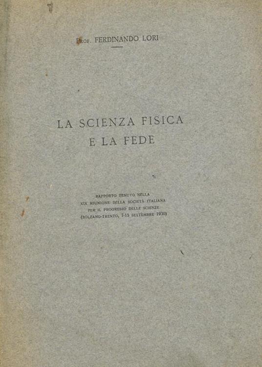 La scienza fisica e la fede. Rapporto tenuto nella XIX riunione della Società Italiana per il progresso delle scienze (Bolzano-Trento, 7-15 settembre 1930) - Ferdinando Lori - copertina