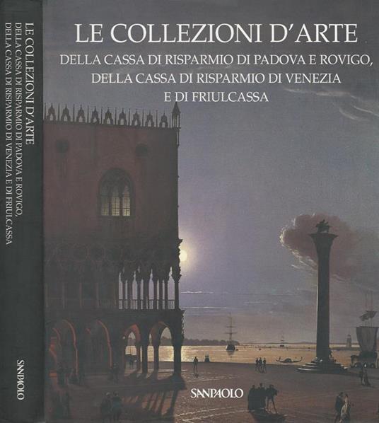 Le collezioni d' arte. Della Cassa di Risparmio di Padova e Rovigo, della Cassa di Risparmio di Venezia e di Friulcassa - copertina