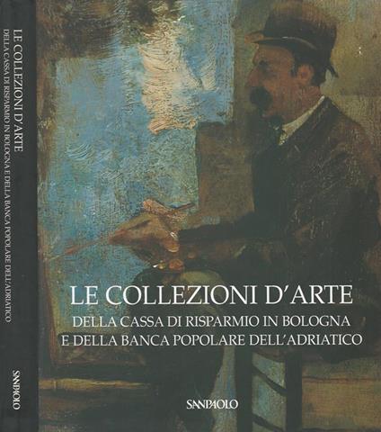 Le collezioni d' arte. Della Cassa di Risparmio in Bologna e della Banca Popolare dell' Adriatico - copertina