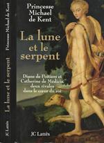 La lune et le serpent. Diane de Poitiers et Catherine de Medicis, deux rivales dans du roi