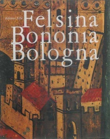Felsina Bononia Bologna. Documenti Di Storia, Costumi E Tradizioni - Andrea Emiliani - copertina