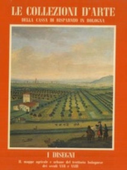 Le Collezioni D'Arte Della Cassa Di Risparmio In Bologna. I Disegni. Ii. Mappe Agricole E Urbane Del Territorio Bolognese Dei Secoli Xvii E Xviii - copertina