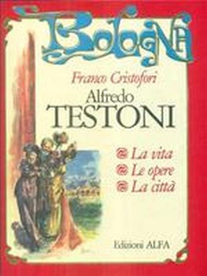 Alfredo Testoni. La Vita, Le Opere, La Città - Franco Cristofori - copertina