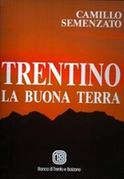 Trentino La Buona Terra. Monti. Valli. Paesi - Camillo Semenzato - copertina