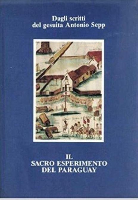 Il Sacro Esperimento Del Paraguay. Dagli Scritti Del Gesuita Antonio Sepp - Antonio Sepp - copertina