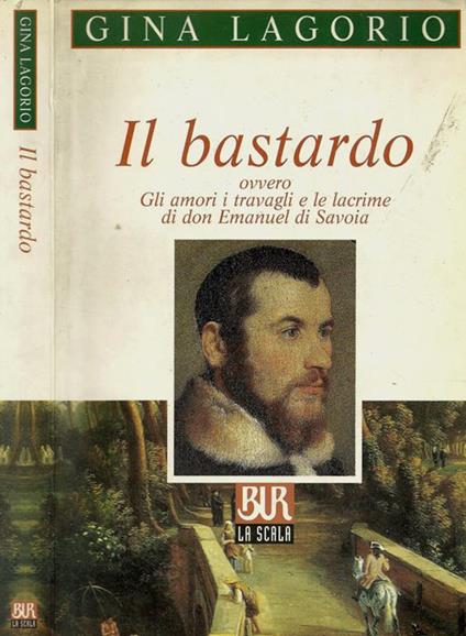 Il bastardo ovvero gli amori, i travagli e le lacrime di don Emanuel di Savoia - Gina Lagorio - copertina