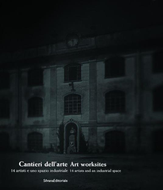 Cantieri dell'arte / art worksites 14 artisti e uno spazio industriale / 14 artists and an industrial space - Angela Madesani - copertina