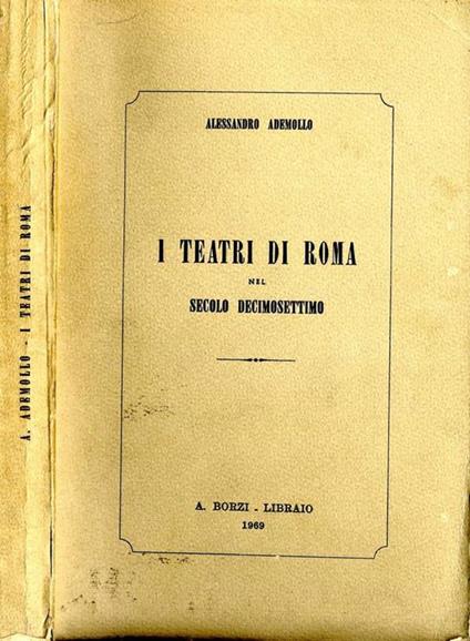 10I Teatri di Roma Nel Secolo Decimosettimo. Memorie Sincrone Inedite o Non Conosciute De Fati e Artisti Teatrali Librettisti Commediograi e Musicisti Cronologicamente Ordinate per Servire Alla Storia Del Teatro Italiano - Alessandro Ademollo - copertina