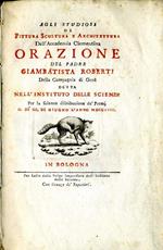 Orazione del Padre Giambattista Roberti della Compagnia di Gesù Detta Nell'Istituto delle Scienze per la Solenne Distribuzione De Premj Il Dì III di Giugno L'Anno MDCCLVIII. Agli studiosi di pittura scultura e architettura dell'accademia clementina.