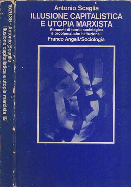 Illusione Capitalista e Utopia MarXIsta. Elementi di Teoria Sociologica e Problematiche Istituzionali - Antonio Scaglia - copertina
