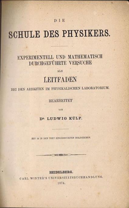 Die Schule des Physikers. Experimentell und Mathematisch Durchgefuhrte versuche Als Leitfaden Bei den Arbeiten Im Physikalischen Laboratorium - Ludwig Kulp - copertina