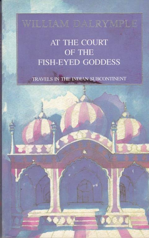At the court of the fish-eyed Goddess. Travels in Indian subcontinent - William Dalrymple - copertina