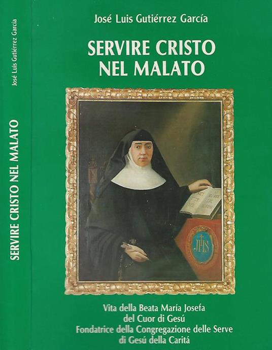 Servire Cristo nel malato. Vita della Beata Maria Josefa del cuor di Gesù fondatrice della congregazione dlle serve di Gesù della carità - copertina