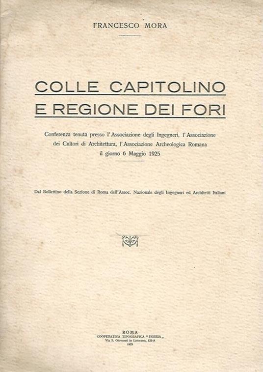 Colle capitolino e regione dei fori. Conferenza tenuta presso l'Associazione degli Ingegneri, l'Associazione dei Cultori di Architettura, l'Associazione Archeologica Romana il giorno 6 Maggio 1925 - Francesco Mora - copertina