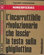 Robespierre. L'incorruttibile rivoluzionario che lasciò la testa sulla ghigliottina