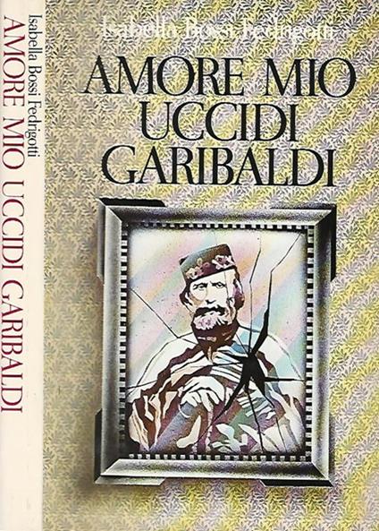 Amore mio uccidi Garibaldi - Isabella Bossi Fedrigotti - copertina