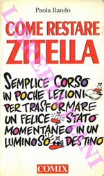 Come restare zitella. Semplice corso in poche lezioni per trasformare un felice stato momentaneo in un luminoso destino