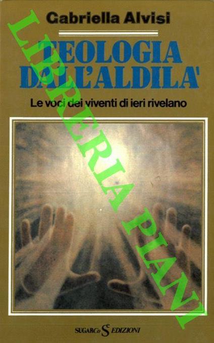 Teologia dell'Aldilà. Le voci dei viventi di ieri rivelano - Gabriella Alvisi - copertina