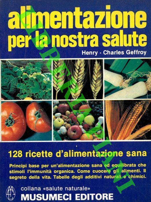 Alimentazione per la nostra salute. 128 ricette d' alimentazione sana. Principi base per un' alimentazione sana ed equilibrata che stimoli l' immunità organica naturale - Henri-Charles Geffroy - copertina