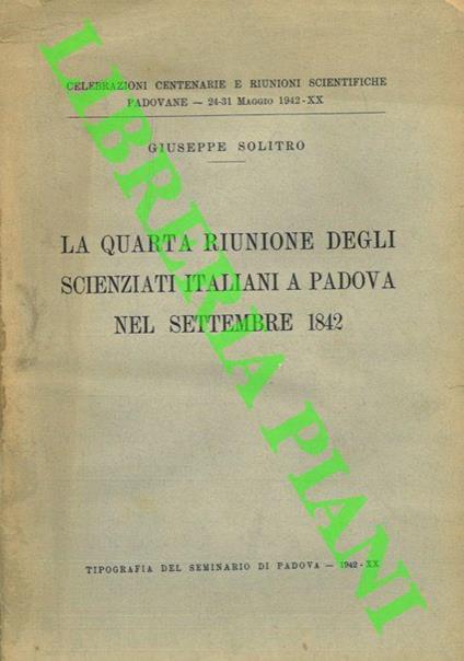 La Quarta Riunione degli scienziati italiani a Padova nel settembre 1842. Celebrazioni Centenarie e Riunioni Scientifiche Paodovane - 24-31 Maggio 1942 - XX - Giuseppe Solitro - copertina