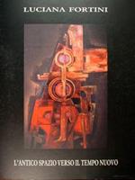 L' antico spazio verso il tempo nuovo. Opere di Luciana Fortini. Roma, 2-28 febbraio 1995