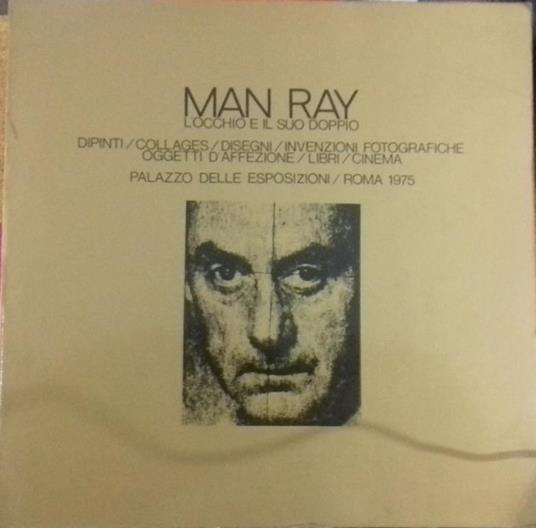 MAN RAY. L'OCCHIO E IL SUO DOPPIO DIPINTI, COLLAGES, DISEGNI, INVENZIONI FOTOGRAFICHE, OGGETTI D'AFFEZIONE, LIBRI, CINEMA - Maurizio Fagiolo Dell'Arco - copertina