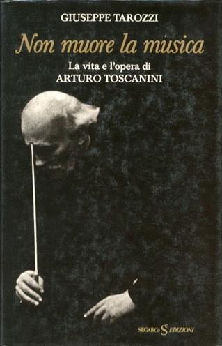 Non Muore La Musica La Vita E L'Opera Di Arturo Toscanini - Giuseppe Tarozzi - copertina