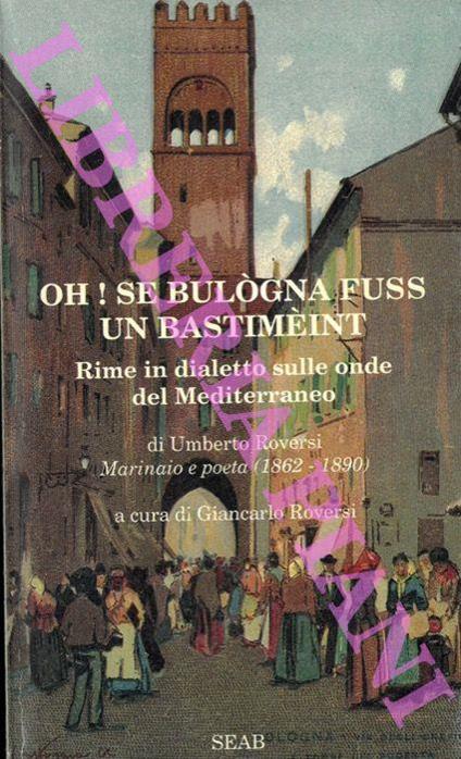 Oh! se Bulogna fuss un bastimèint. Rime in dialetto sulle onde del Mediterraneo. A cura di Giancarlo Roversi. Scritti di Fabio Roversi Monaco, Roberto Roversi, Patrizio Roversi, Giancarlo Roversi - Umberto Roversi - copertina