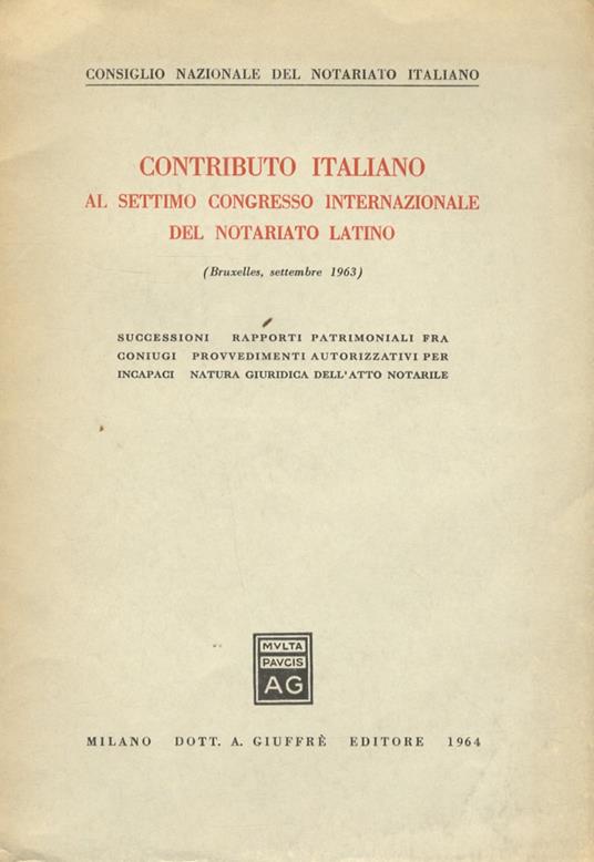 Contributo italiano al settimo Congresso Internazionale del Notariato Latino (Bruxelles, settembre 1963). Successioni - Rapporti patrimoniali fra coniugi - Provvedimenti autorizzativi per incapaci - Natura giuridica dell'atto notarile - copertina