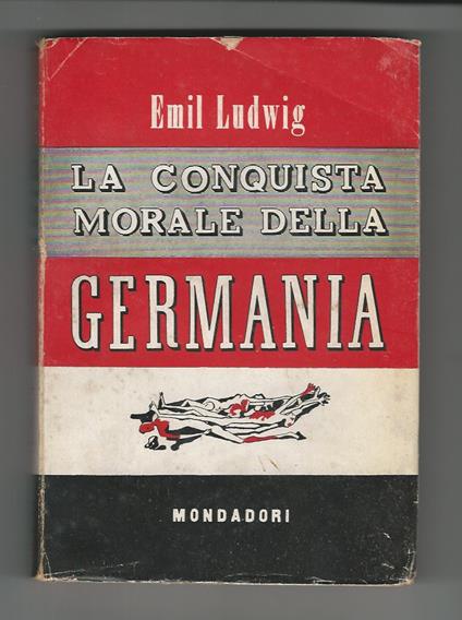 La conquista morale della Germania. Unica traduzione autorizzata di Nino Gerosa. (Il carattere germanico - Ritratto di 8 tedeschi - Re e nobili - Impotenza dello spirito - Ebrei e tedeschi - L'ultima lezione - Il pericolo prossimo - Come trattare i v - Emil Ludwig - copertina
