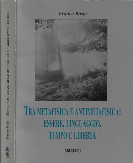 Tra metafisica e antimetafisica: essere, linguaggio, tempo e libertà - Franco Bosio - copertina