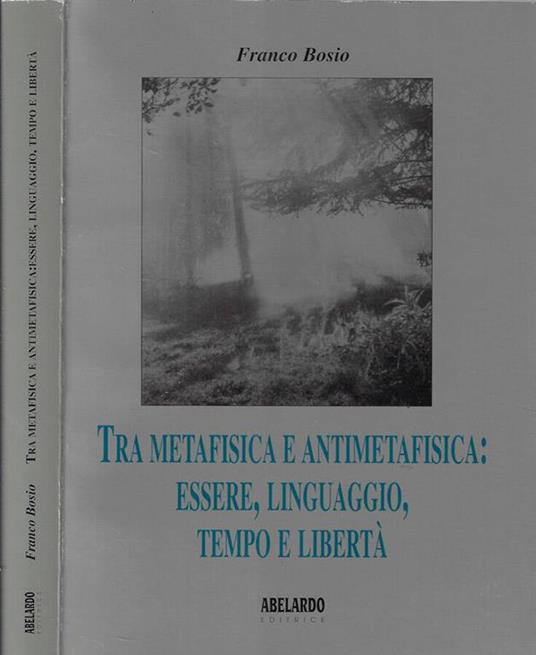 Tra metafisica e antimetafisica: essere, linguaggio, tempo e libertà - Franco Bosio - copertina