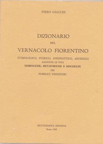 Dizionario del vernacolo fiorentino, etimologico, storico, aneddotico, artistico. Aggiunte le voci Simboliche, metaforiche e sincopate dei venditori - Pirro Giacchi - copertina