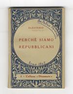 Perché siamo repubblicani. (Perché è stata abolita la monarchia - Che cosa è la Repubblica - Basi, caratteristiche e ordinamento dello Stato Repubblicano - Programma economico sociale del Partito Repubblicano - Perché non siamo socialisti, comunisti,