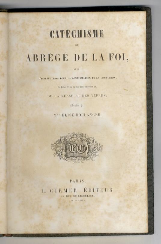 Catéchisme ou abrégé de la foi, suivi d'instructions pour la confirmation et la communion, de l'abrégé de la doctrine chrétienne, de la messe et des vêpres. Illustré par M.me Elise Boulanger - copertina