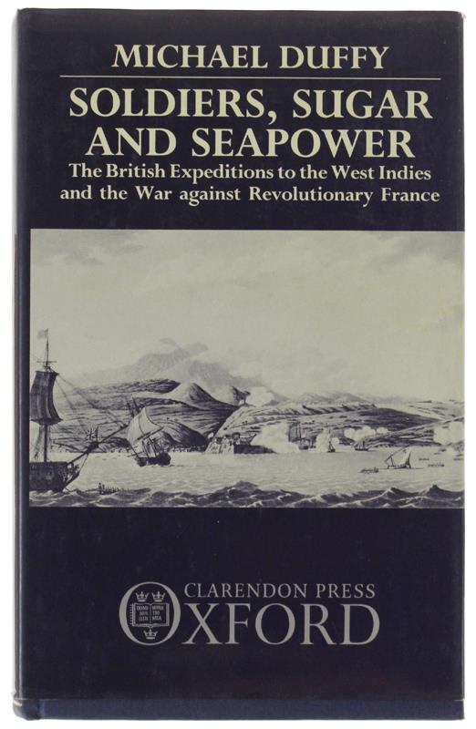 SOLDIERS, SUGAR, AND SEAPOWER: The British Expeditions to the West Indies and the War against Revolutionary France - Duffy, Michael - Oxford University Press, - 1987 - copertina