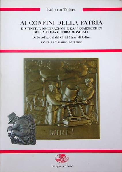 Ai confini della patria: distintivi, decorazioni e Kappenabzeichen della prima guerra mondiale dalle collezioni dei Civici Musei di Udine - Roberto Todero - copertina