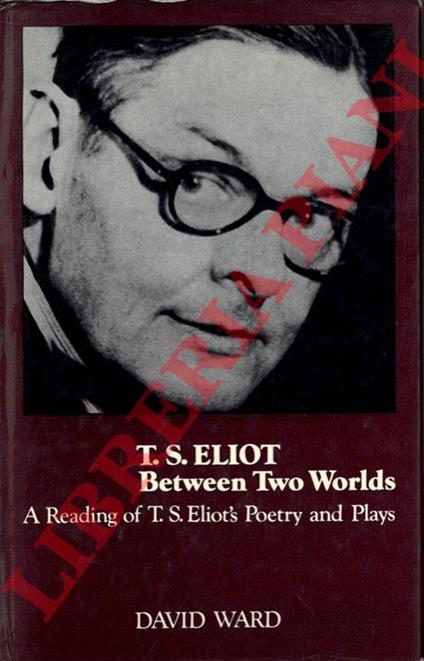 T. S. Eliot. Between Two Worlds. A Reading of T. S. Eliot's Poetry and Plays - copertina
