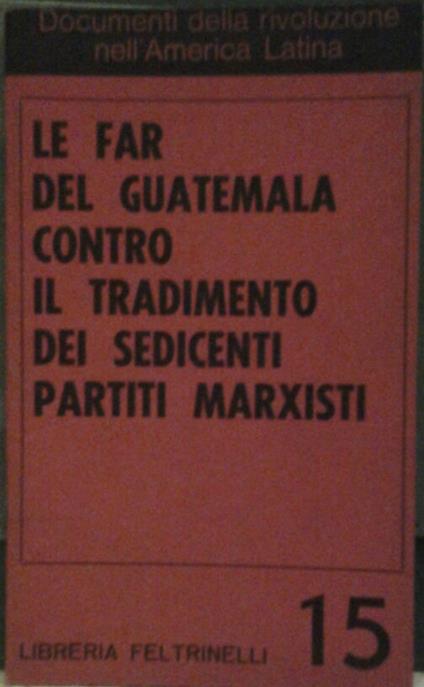 Le FAR DEL GUATEMALA CONTRO IL TRADIMENTO DEI SEDICENTI PARTITI MARXISTI. Traduzione di Ettore Desideri, Maria Luisa Opassi - copertina