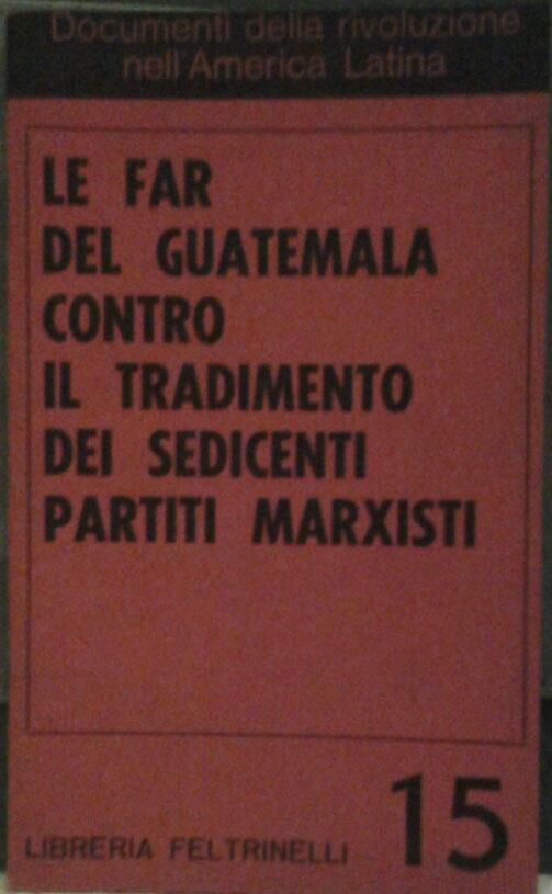 Le FAR DEL GUATEMALA CONTRO IL TRADIMENTO DEI SEDICENTI PARTITI MARXISTI. Traduzione di Ettore Desideri, Maria Luisa Opassi - copertina