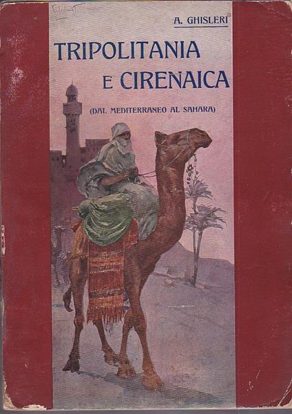 Tripolitania e Cirenaica. Dal Mediterraneo al Sahara. Monografia storico - geografica - Arcangelo Ghisleri - copertina