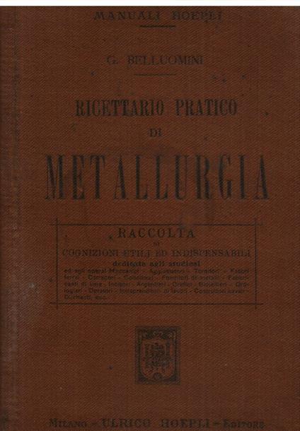 Ricettario pratico di metallurgia. Raccolta di cognizioni utili ed indispensabili dedicate agli studiosi ed agli operai Meccanici, Aggiustatori, Tornitori, Fabbri Ferrai, Carradori, Coltellinai, Fonditori di metalli, Fabbricanti di lime, incisori Arg - Giuseppe Belluomini - copertina