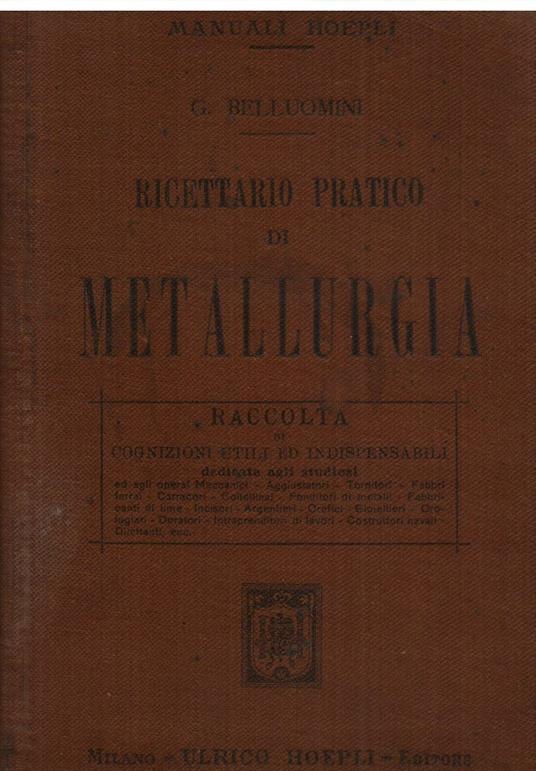 Ricettario pratico di metallurgia. Raccolta di cognizioni utili ed indispensabili dedicate agli studiosi ed agli operai Meccanici, Aggiustatori, Tornitori, Fabbri Ferrai, Carradori, Coltellinai, Fonditori di metalli, Fabbricanti di lime, incisori Arg - Giuseppe Belluomini - copertina