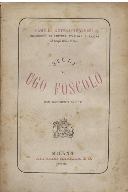 Studj su Ugo Foscolo con documenti inediti. Documenti inediti della vita militare di Ugo Foscolo - Documenti inediti di polizia e passaporti di Ugo Foscolo - Ugo Foscolo a Milano con documenti inediti - Di un ingiusto rimprovero mosso ad Ugo Foscolo - Camillo Antona Traversi - copertina