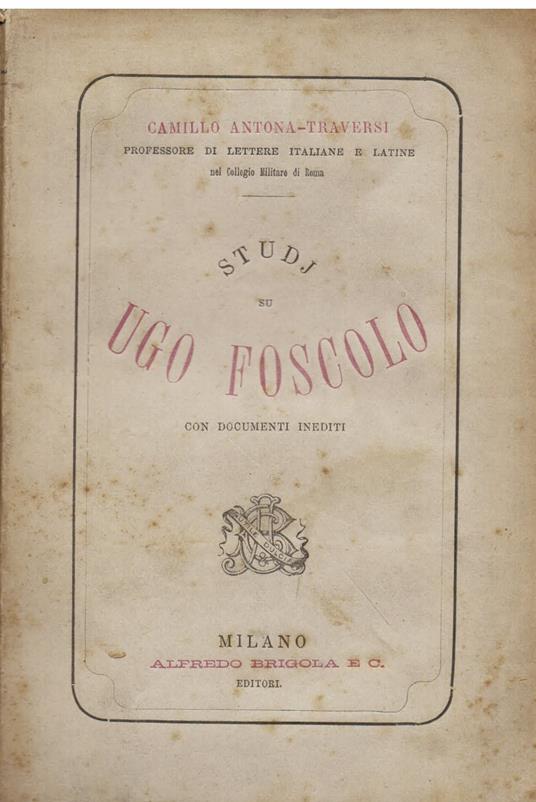 Studj su Ugo Foscolo con documenti inediti. Documenti inediti della vita militare di Ugo Foscolo - Documenti inediti di polizia e passaporti di Ugo Foscolo - Ugo Foscolo a Milano con documenti inediti - Di un ingiusto rimprovero mosso ad Ugo Foscolo - Camillo Antona Traversi - copertina