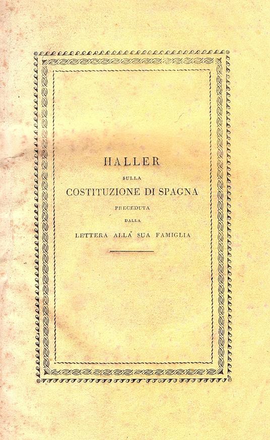 Sulla costituzione di Spagna Opuscolo del Sig. Carlo Luigi di Haller autore della Ristaurazione della Politica Tradotto dal tedesco preceduto dalla lettera del medesimo alla sua famiglia in cui le dichiara il suo ritorno alla chiesa cattolica apostol - copertina