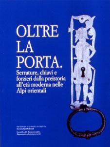 Oltre la porta: serrature, chiavi e forzieri dalla preistoria all'età moderna nelle Alpi orientali: mostra. Contributi e schede di Cristina Bassi, Enrico Cavada, Gianni Ciurletti, Philippe Curdy, Laura Dal Prà, Cristina Dal Rì, Susanna Fruet, Maria T - Umberto Raffaelli - copertina
