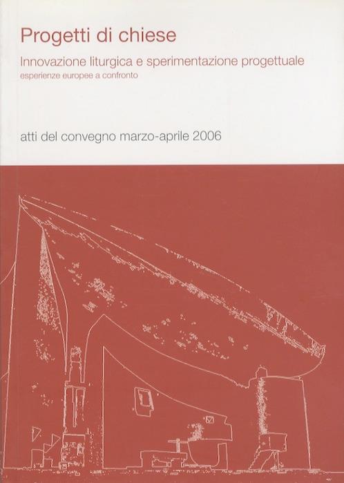 Progetti di chiese: innovazione liturgica e sperimentazione progettuale: esperienze europee a confronto: atti del convegno marzo aprile 2006 - copertina