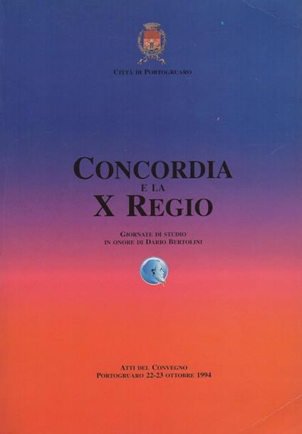 Concordia e la X regio: giornate di studio in onore di Dario Bertolini nel centenario della morte: atti del Convegno, Portogruaro, 22-23 ottobre 1994. Comune di Portogruaro Soprintendenza archeologica del Veneto - Attilio Mastrocinque - copertina